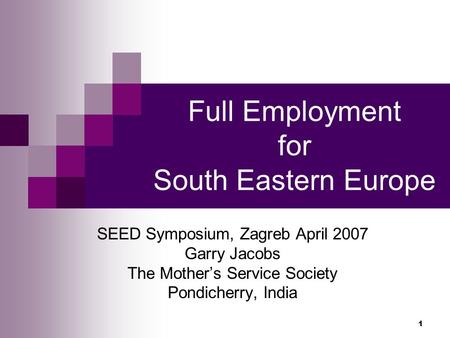 1 Full Employment for South Eastern Europe SEED Symposium, Zagreb April 2007 Garry Jacobs The Mother’s Service Society Pondicherry, India.