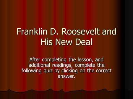 Franklin D. Roosevelt and His New Deal After completing the lesson, and additional readings, complete the following quiz by clicking on the correct answer.