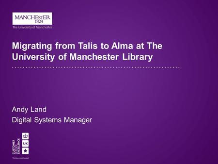 Migrating from Talis to Alma at The University of Manchester Library Andy Land Digital Systems Manager.