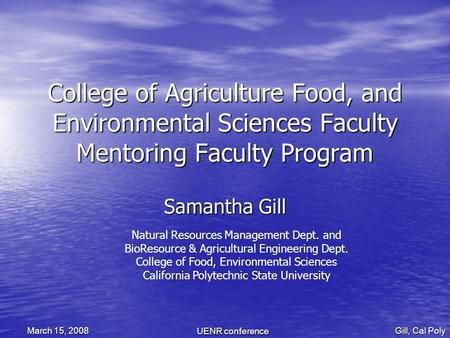 UENR conference Gill, Cal Poly March 15, 2008 College of Agriculture Food, and Environmental Sciences Faculty Mentoring Faculty Program Samantha Gill Natural.