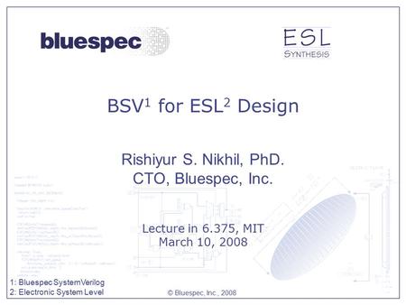 BSV 1 for ESL 2 Design Rishiyur S. Nikhil, PhD. CTO, Bluespec, Inc. © Bluespec, Inc., 2008 Lecture in 6.375, MIT March 10, 2008 1: Bluespec SystemVerilog.