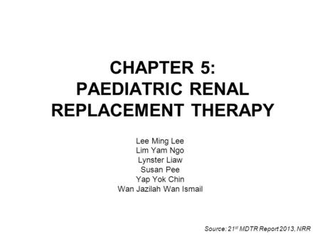 CHAPTER 5: PAEDIATRIC RENAL REPLACEMENT THERAPY Lee Ming Lee Lim Yam Ngo Lynster Liaw Susan Pee Yap Yok Chin Wan Jazilah Wan Ismail Source: 21 st MDTR.