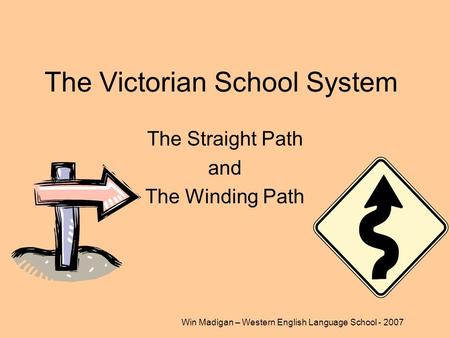 Win Madigan – Western English Language School - 2007 The Victorian School System The Straight Path and The Winding Path.