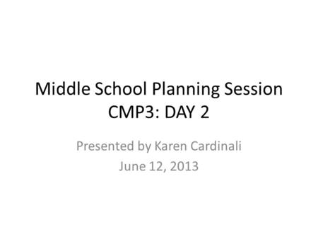 Middle School Planning Session CMP3: DAY 2 Presented by Karen Cardinali June 12, 2013.