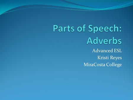 Advanced ESL Kristi Reyes MiraCosta College. Adverbs 1. Describe the manner of an action verb (they way it is done) Examples: We speak English _______________.