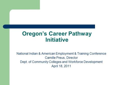 Oregon’s Career Pathway Initiative National Indian & American Employment & Training Conference Camille Preus, Director Dept. of Community Colleges and.