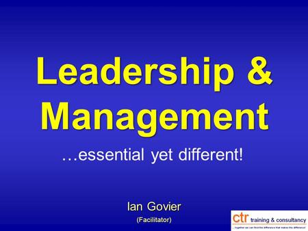 Leadership & Management Ian Govier (Facilitator) …essential yet different!