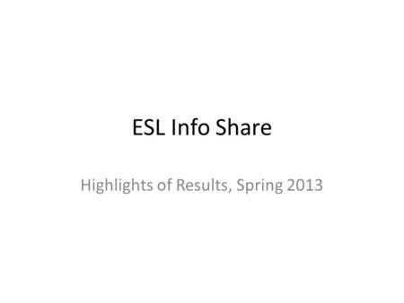 ESL Info Share Highlights of Results, Spring 2013.