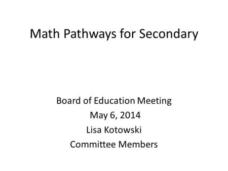 Math Pathways for Secondary Board of Education Meeting May 6, 2014 Lisa Kotowski Committee Members.