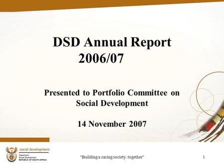 Building a caring society. together1 DSD Annual Report 2006/07 Presented to Portfolio Committee on Social Development 14 November 2007.