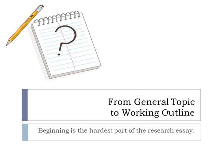 From General Topic to Working Outline Beginning is the hardest part of the research essay.