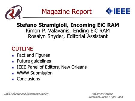 IEEE Robotics and Automation Society AdComm Meeting Barcelona, Spain April 2005 Magazine Report Stefano Stramigioli, Incoming EiC RAM Kimon P. Valavanis,