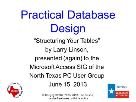 © Copyright 2002, 2005, 2013 L. M. Linson, may be freely used with this notice Practical Database Design “Structuring Your Tables” by Larry Linson, presented.