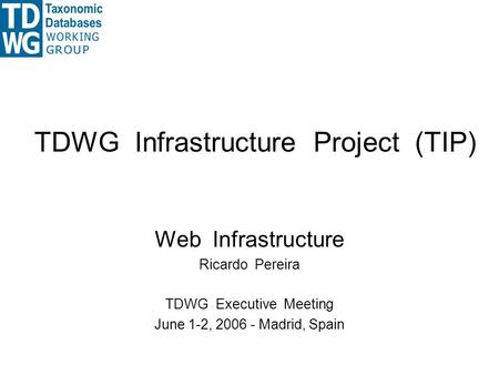 TDWG Infrastructure Project (TIP) Web Infrastructure Ricardo Pereira TDWG Executive Meeting June 1-2, 2006 - Madrid, Spain.