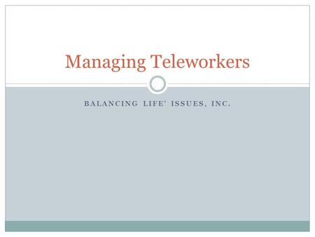 BALANCING LIFE’ ISSUES, INC. Managing Teleworkers.