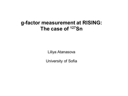 G-factor measurement at RISING: The case of 127 Sn Liliya Atanasova University of Sofia.