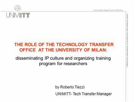 THE ROLE OF THE TECHNOLOGY TRANSFER OFFICE AT THE UNIVERSITY OF MILAN: disseminating IP culture and organizing training program for researchers by Roberto.