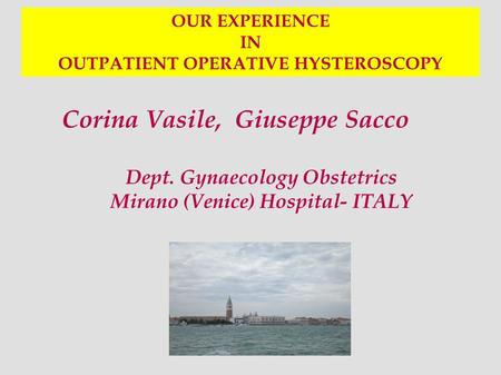 OUR EXPERIENCE IN OUTPATIENT OPERATIVE HYSTEROSCOPY Corina Vasile, Giuseppe Sacco Dept. Gynaecology Obstetrics Mirano (Venice) Hospital- ITALY.