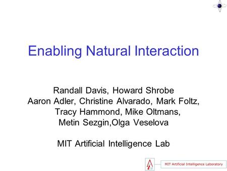 Enabling Natural Interaction Randall Davis, Howard Shrobe Aaron Adler, Christine Alvarado, Mark Foltz, Tracy Hammond, Mike Oltmans, Metin Sezgin,Olga Veselova.