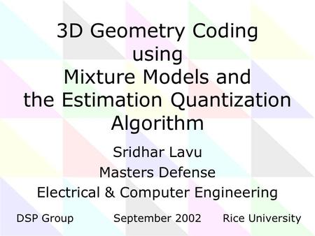 3D Geometry Coding using Mixture Models and the Estimation Quantization Algorithm Sridhar Lavu Masters Defense Electrical & Computer Engineering DSP GroupRice.