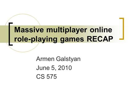 Massive multiplayer online role-playing games RECAP Armen Galstyan June 5, 2010 CS 575.