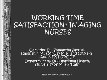 Tallin, 9th-10th of October 2008 WORKING TIME SATISFACTION+ IN AGING NURSES Camerino D., Samantha Sartori, Campanini P., Conway M.P. and Costa G. And NEXT.