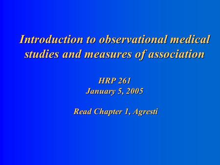 Introduction to observational medical studies and measures of association HRP 261 January 5, 2005 Read Chapter 1, Agresti.