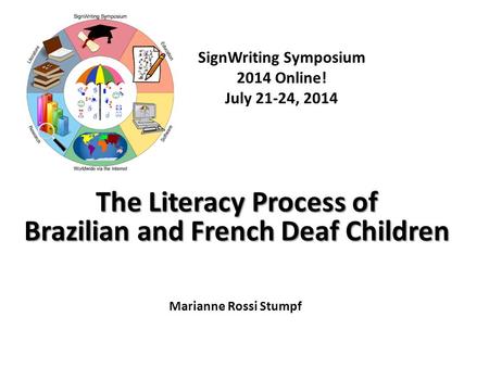 SignWriting Symposium 2014 Online! July 21-24, 2014 The Literacy Process of Brazilian and French Deaf Children Marianne Rossi Stumpf.