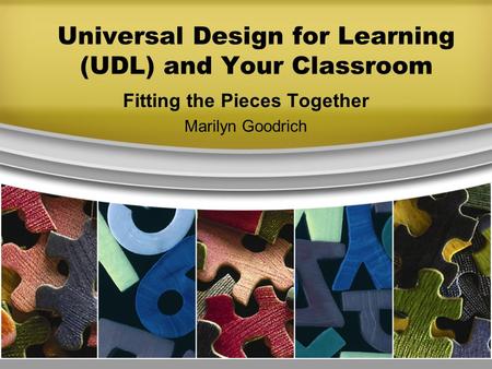 Universal Design for Learning (UDL) and Your Classroom Fitting the Pieces Together Marilyn Goodrich.