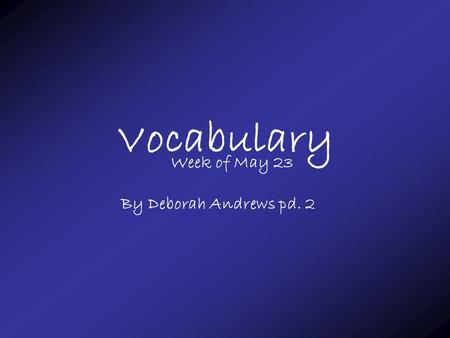 Vocabulary Week of May 23 By Deborah Andrews pd. 2.