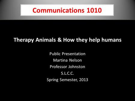 Communications 1010 Therapy Animals & How they help humans Public Presentation Martina Nelson Professor Johnston S.L.C.C. Spring Semester, 2013.