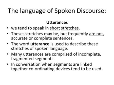 The language of Spoken Discourse: Utterances we tend to speak in short stretches. Theses stretches may be, but frequently are not, accurate or complete.