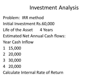 Investment Analysis Problem: IRR method Initial Investment Rs.60,000 Life of the Asset 4 Years Estimated Net Annual Cash flows: Year Cash Inflow 115,000.