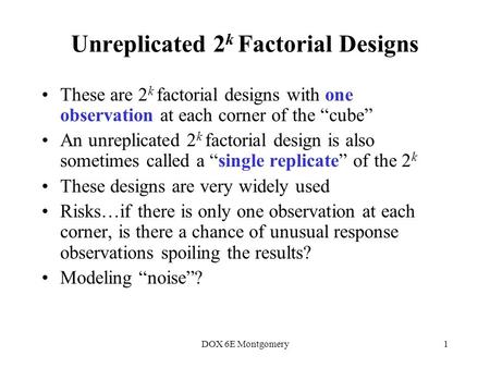 DOX 6E Montgomery1 Unreplicated 2 k Factorial Designs These are 2 k factorial designs with one observation at each corner of the “cube” An unreplicated.