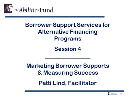 | 1 Borrower Support Services for Alternative Financing Programs Session 4 _________________________ Marketing Borrower Supports & Measuring Success Patti.