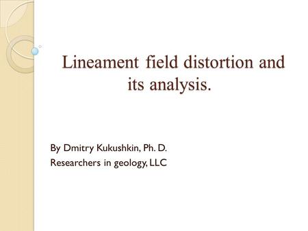 Lineament field distortion and its analysis. By Dmitry Kukushkin, Ph. D. Researchers in geology, LLC.