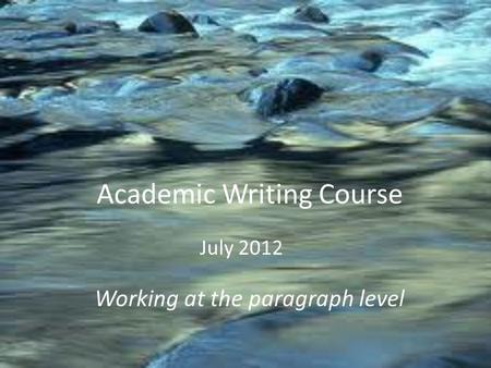 Academic Writing Course Working at the paragraph level July 2012.