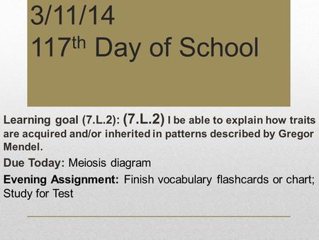 3/11/14 117 th Day of School Learning goal (7.L.2): (7.L.2) I be able to explain how traits are acquired and/or inherited in patterns described by Gregor.