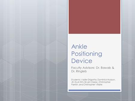 Ankle Positioning Device Faculty Advisors: Dr. Bawab & Dr. Ringleb Students: Vasile Grigorita, Dominick Hudson, Jin Hyuk Kim, Bryan Mazac, Christopher.