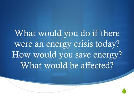  What would you do if there were an energy crisis today? How would you save energy? What would be affected?