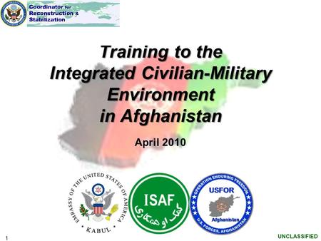 1 UNCLASSIFIED Training to the Integrated Civilian-Military Environment in Afghanistan April 2010.