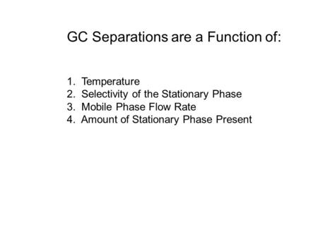 GC Separations are a Function of: 1. Temperature 2. Selectivity of the Stationary Phase 3. Mobile Phase Flow Rate 4. Amount of Stationary Phase Present.