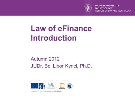 Law of eFinance Introduction Autumn 2012 JUDr. Bc. Libor Kyncl, Ph.D.