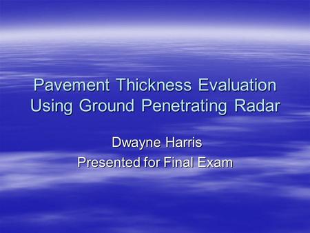 Pavement Thickness Evaluation Using Ground Penetrating Radar Dwayne Harris Dwayne Harris Presented for Final Exam.