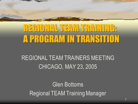 1 REGIONAL TEAM TRAINING: A PROGRAM IN TRANSITION REGIONAL TEAM TRAINERS MEETING CHICAGO, MAY 23, 2005 Glen Bottoms Regional TEAM Training Manager.