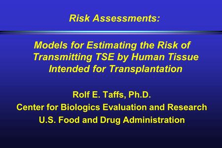 Risk Assessments: Models for Estimating the Risk of Transmitting TSE by Human Tissue Intended for Transplantation Rolf E. Taffs, Ph.D. Center for Biologics.