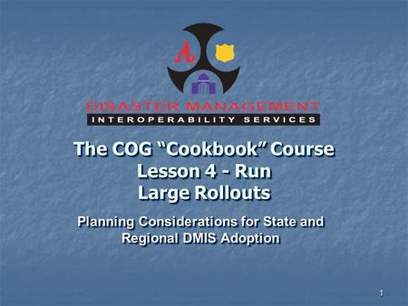 1 The COG “Cookbook” Course Lesson 4 - Run Large Rollouts Planning Considerations for State and Regional DMIS Adoption.