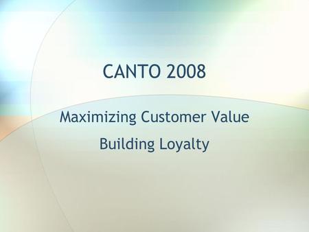 CANTO 2008 Maximizing Customer Value Building Loyalty.