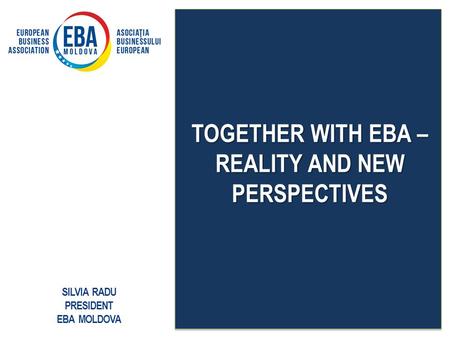 TOGETHER WITH EBA – REALITY AND NEW PERSPECTIVES SILVIA RADU PRESIDENT EBA MOLDOVA.