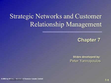 7-1 © 2006 by Nelson, a division of Thomson Canada Limited 10/25/2015 Slides developed by: Peter Yannopoulos Chapter 7 Strategic Networks and Customer.